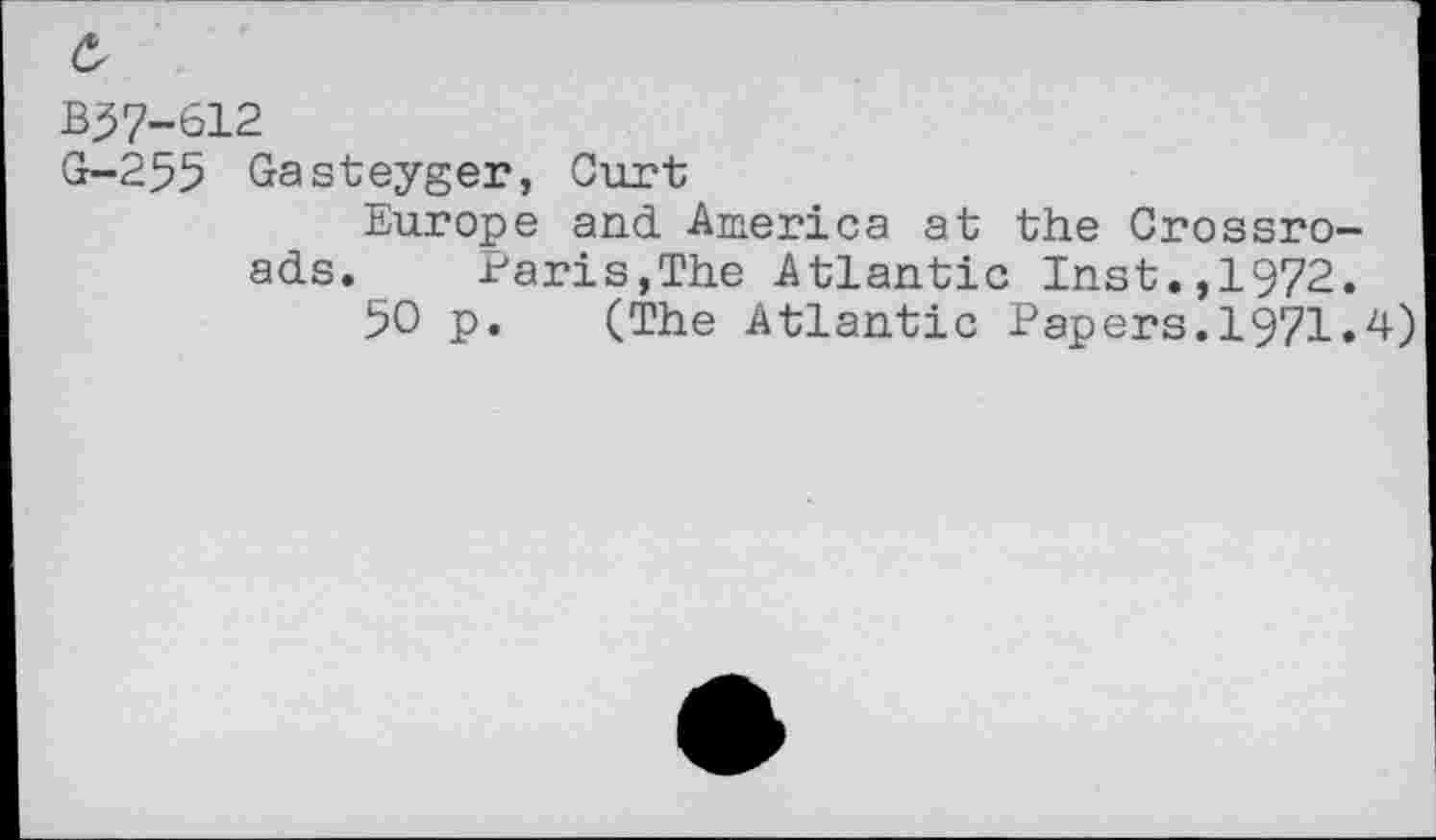 ﻿c,
B57-612
G-255 Gasteyger, Curt
Europe and America at the Crossroads.	Paris,The Atlantic Inst.,1972.
50 p. (The Atlantic Papers.1971.4)